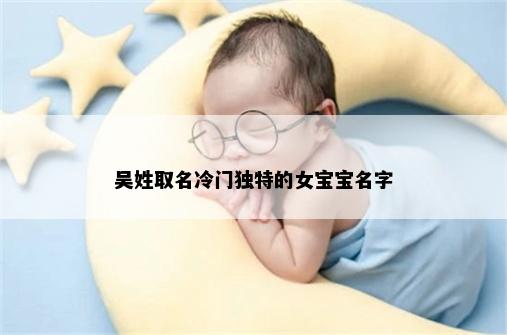 吴姓取名冷门独特的女宝宝名字